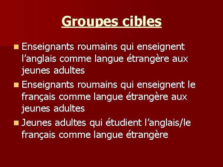 Groupes cibles n Enseignants roumains qui enseignent l’anglais comme langue étrangère aux jeunes adultes Groupes cibles n Enseignants roumains qui enseignent l’anglais comme langue étrangère aux jeunes adultes
