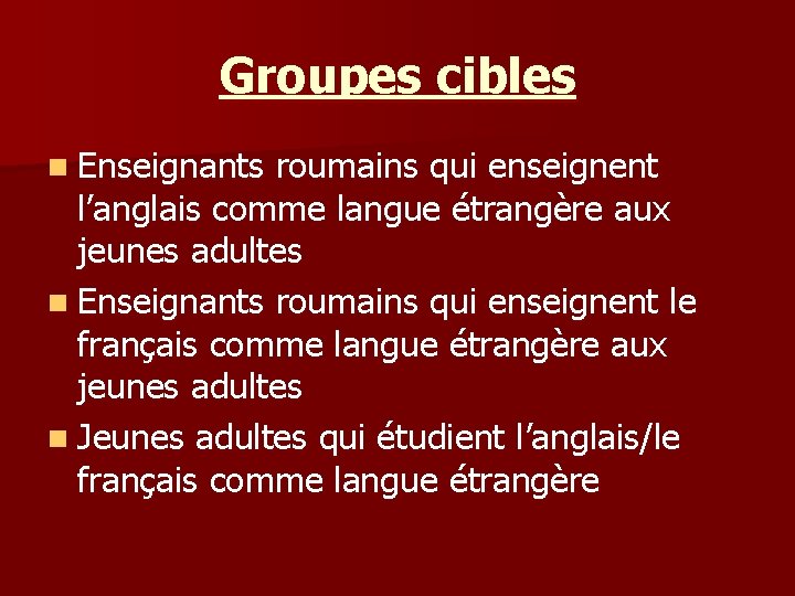 Groupes cibles n Enseignants roumains qui enseignent l’anglais comme langue étrangère aux jeunes adultes