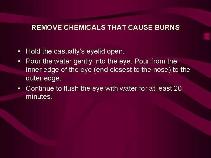 REMOVE CHEMICALS THAT CAUSE BURNS • Hold the casualty's eyelid open. • Pour the