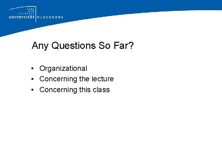 Any Questions So Far? • Organizational • Concerning the lecture • Concerning this class