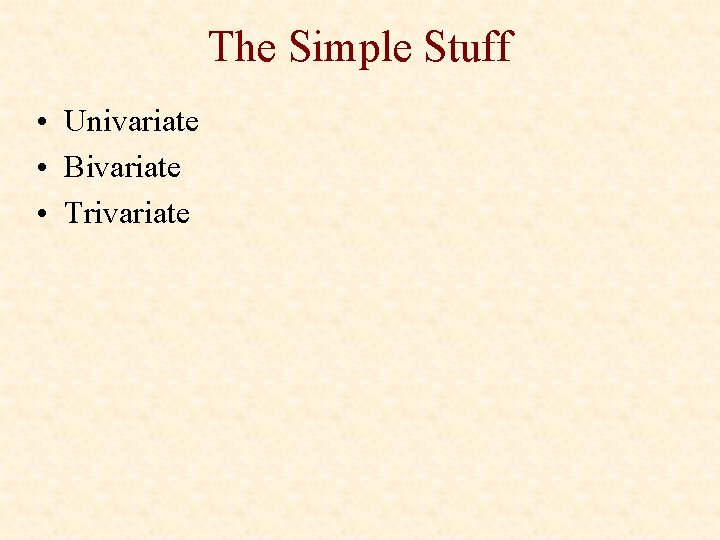 The Simple Stuff • Univariate • Bivariate • Trivariate 