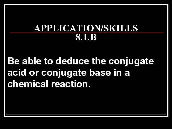APPLICATION/SKILLS 8. 1. B Be able to deduce the conjugate acid or conjugate base