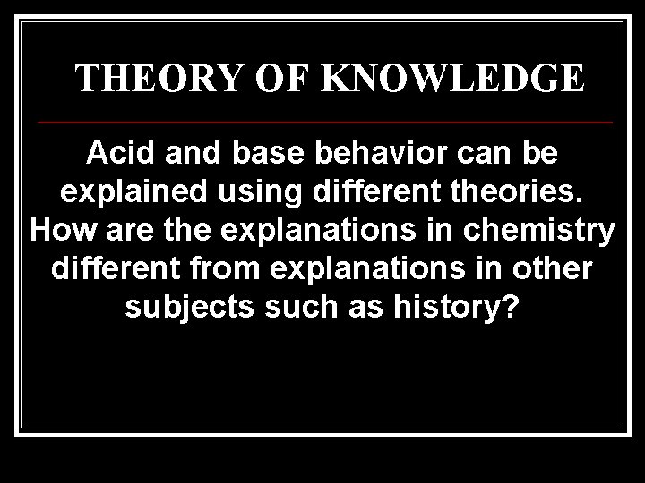 THEORY OF KNOWLEDGE Acid and base behavior can be explained using different theories. How