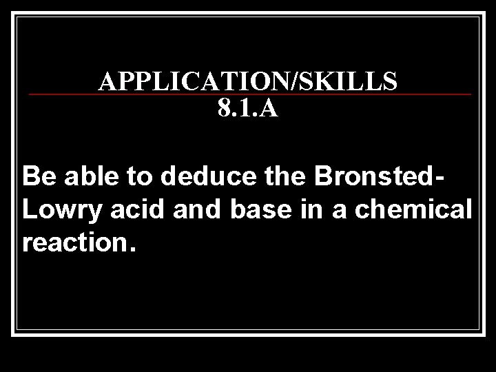 APPLICATION/SKILLS 8. 1. A Be able to deduce the Bronsted. Lowry acid and base