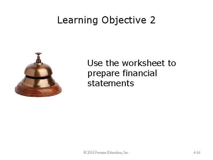 Learning Objective 2 Use the worksheet to prepare financial statements © 2016 Pearson Education,