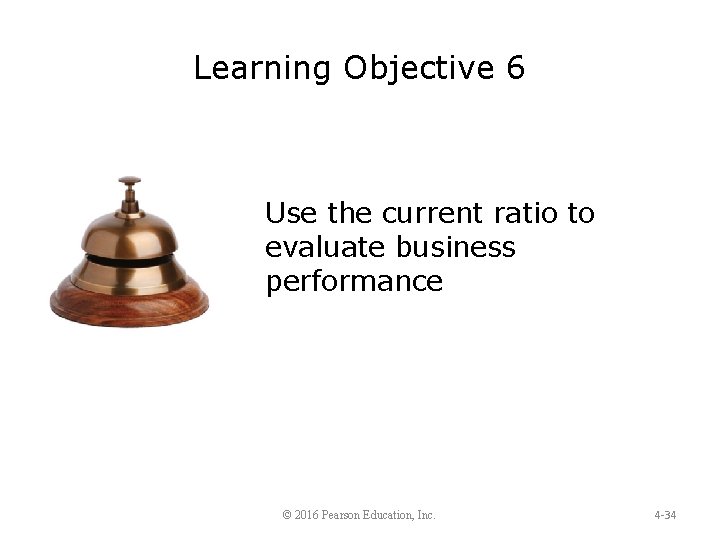 Learning Objective 6 Use the current ratio to evaluate business performance © 2016 Pearson