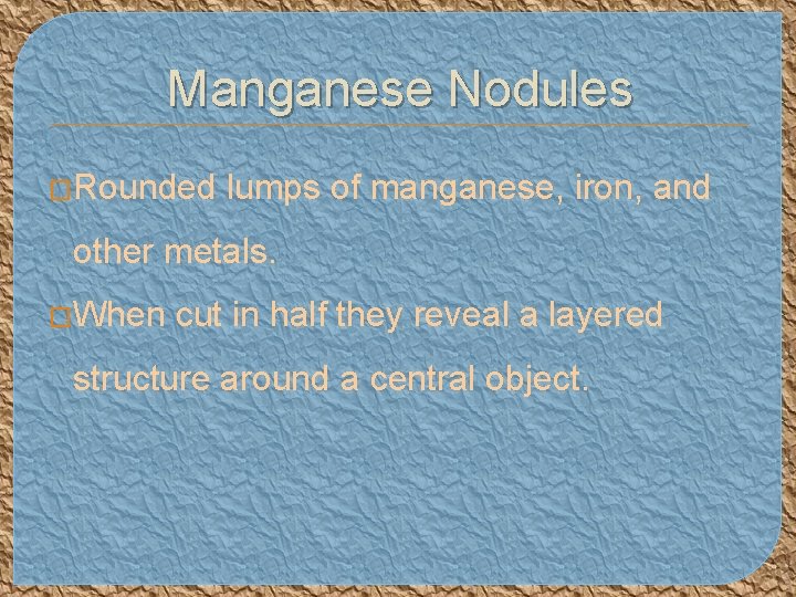Manganese Nodules �Rounded lumps of manganese, iron, and other metals. �When cut in half