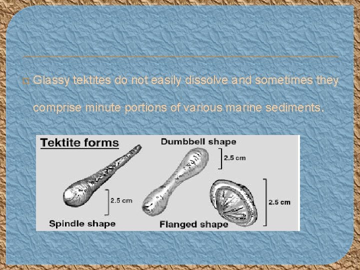 � Glassy tektites do not easily dissolve and sometimes they comprise minute portions of