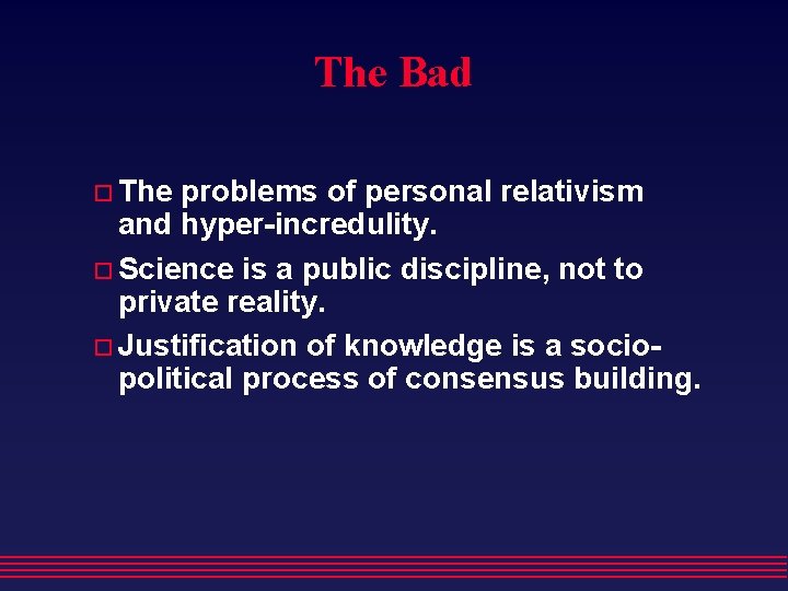 The Bad The problems of personal relativism and hyper-incredulity. Science is a public discipline, The Bad The problems of personal relativism and hyper-incredulity. Science is a public discipline,