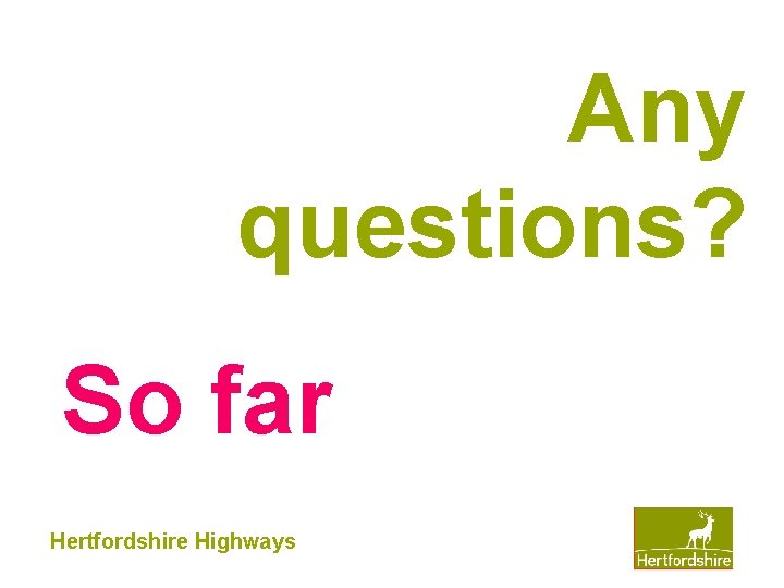 Any questions? So far Hertfordshire Highways 