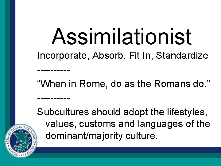 Assimilationist Incorporate, Absorb, Fit In, Standardize -----“When in Rome, do as the Romans do.