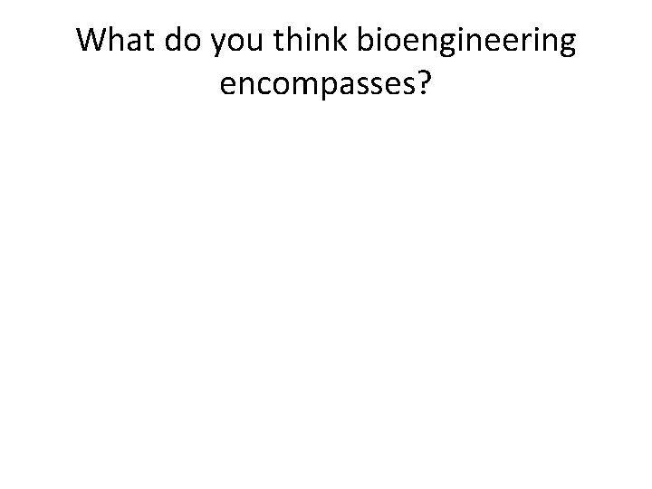 What do you think bioengineering encompasses? 