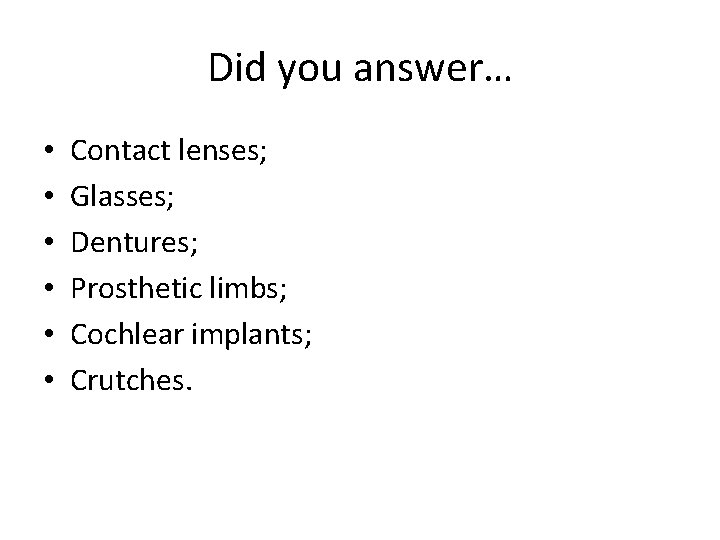 Did you answer… • • • Contact lenses; Glasses; Dentures; Prosthetic limbs; Cochlear implants;