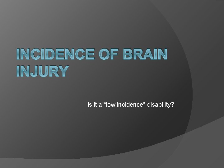 INCIDENCE OF BRAIN INJURY Is it a “low incidence” disability? 