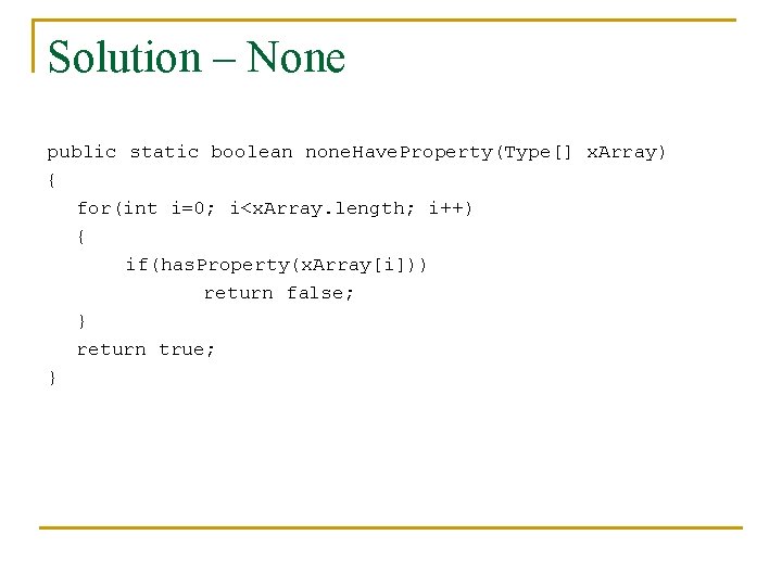 Solution – None public static boolean none. Have. Property(Type[] x. Array) { for(int i=0;