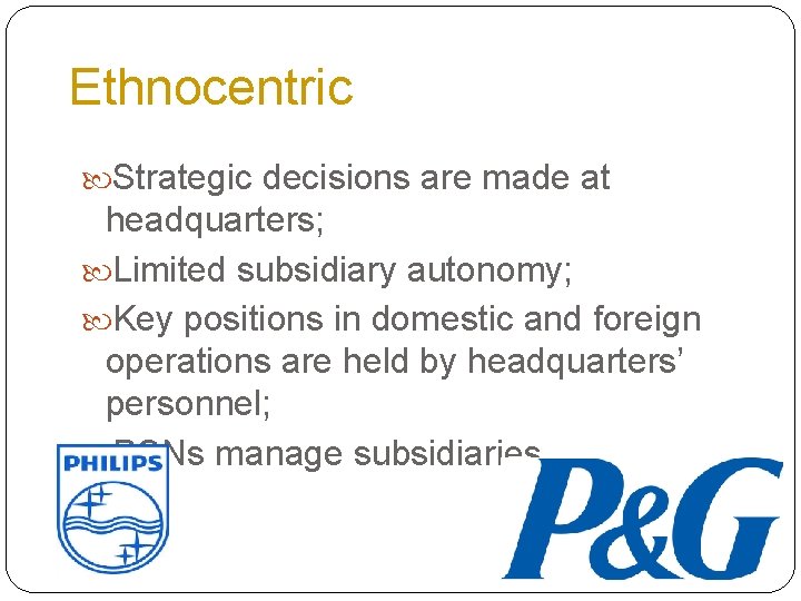 Ethnocentric Strategic decisions are made at headquarters; Limited subsidiary autonomy; Key positions in domestic