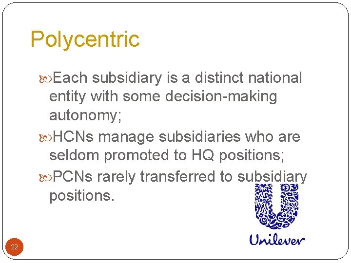 Polycentric Each subsidiary is a distinct national entity with some decision-making autonomy; HCNs manage