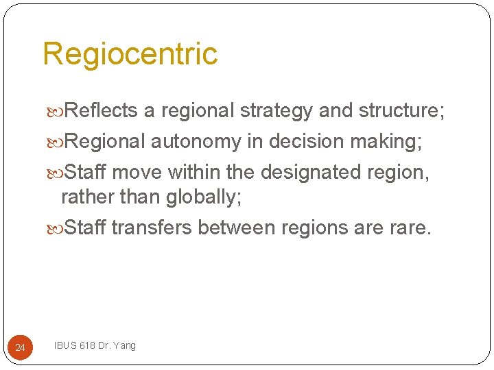 Regiocentric Reflects a regional strategy and structure; Regional autonomy in decision making; Staff move