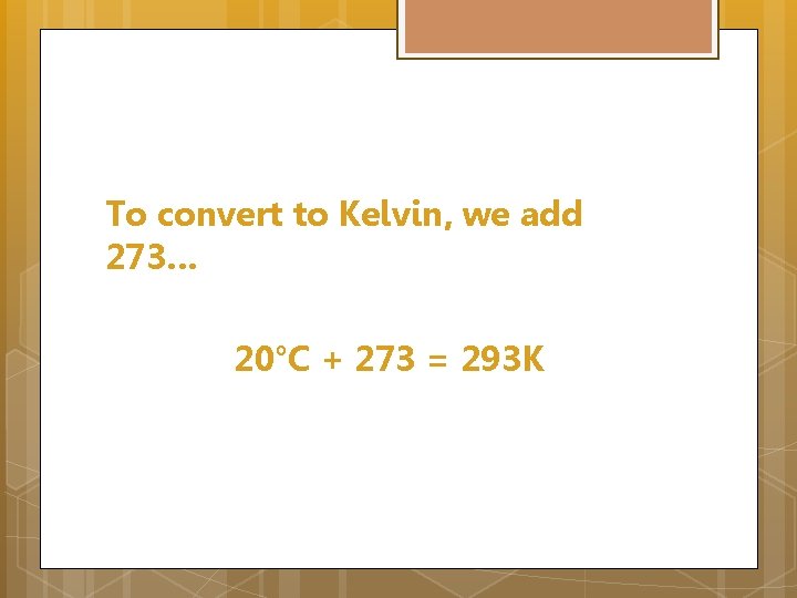 To convert to Kelvin, we add 273… 20°C + 273 = 293 K 