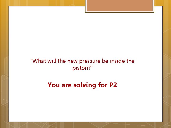 “What will the new pressure be inside the piston? ” You are solving for