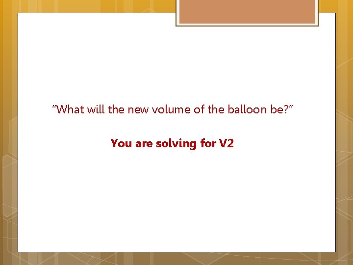 “What will the new volume of the balloon be? ” You are solving for