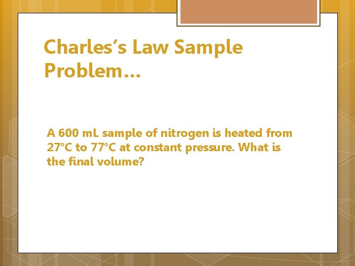 Charles’s Law Sample Problem… A 600 m. L sample of nitrogen is heated from