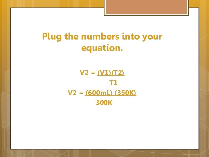 Plug the numbers into your equation. V 2 = (V 1)(T 2) T 1