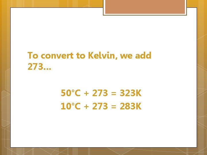 To convert to Kelvin, we add 273… 50°C + 273 = 323 K 10°C