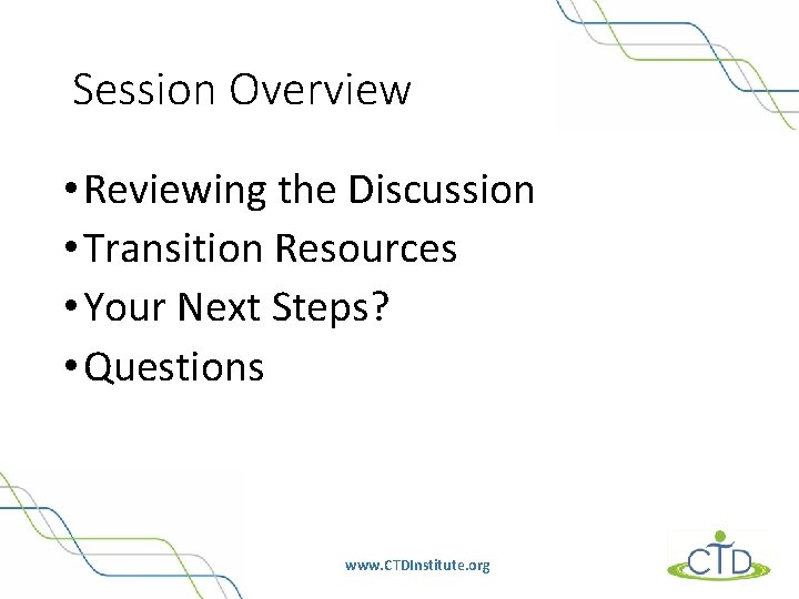 Session Overview • Reviewing the Discussion • Transition Resources • Your Next Steps? •