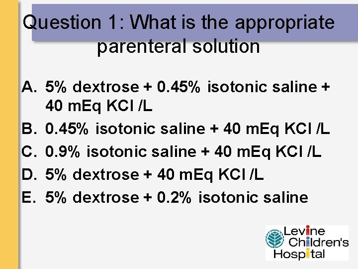 Question 1: What is the appropriate parenteral solution A. 5% dextrose + 0. 45%