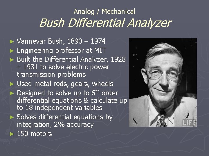 Analog / Mechanical Bush Differential Analyzer Vannevar Bush, 1890 – 1974 ► Engineering professor Analog / Mechanical Bush Differential Analyzer Vannevar Bush, 1890 – 1974 ► Engineering professor
