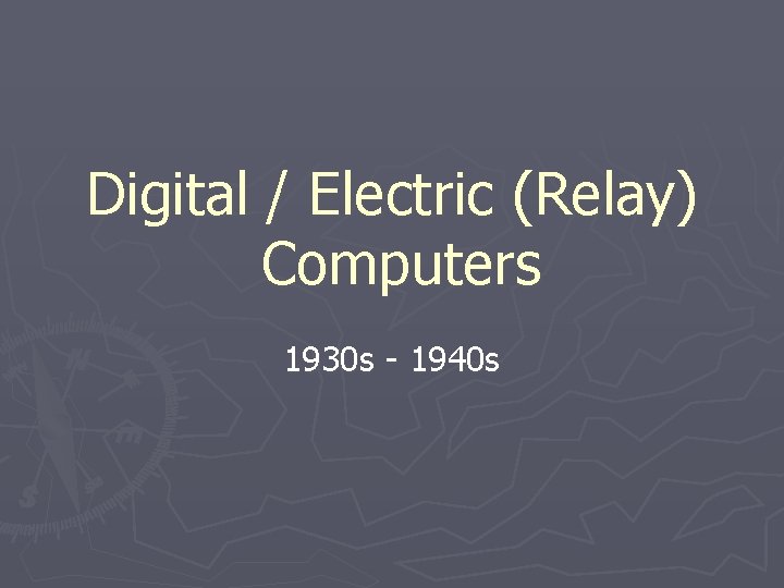 Digital / Electric (Relay) Computers 1930 s - 1940 s Digital / Electric (Relay) Computers 1930 s - 1940 s