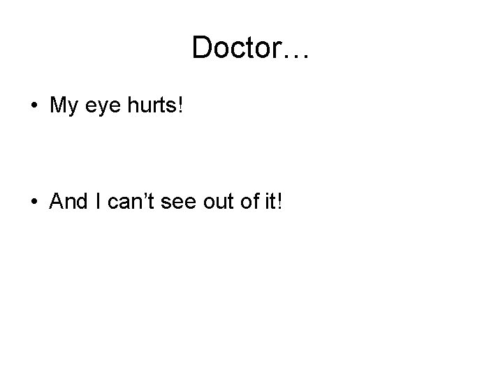 Doctor… • My eye hurts! • And I can’t see out of it! 