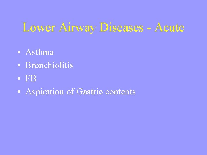 Lower Airway Diseases - Acute • • Asthma Bronchiolitis FB Aspiration of Gastric contents