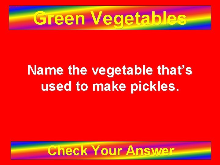 Green Vegetables Name the vegetable that’s used to make pickles. Check Your Answer 