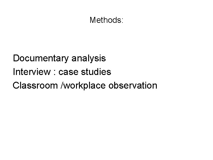 Methods: Documentary analysis Interview : case studies Classroom /workplace observation 
