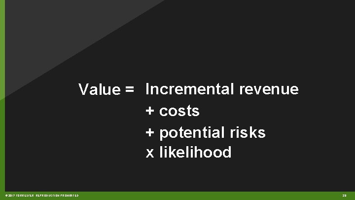 Value = Incremental revenue + costs + potential risks x likelihood © 2017 FORRESTER.