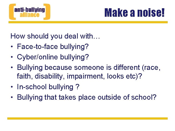 Make a noise! How should you deal with… • Face-to-face bullying? • Cyber/online bullying?