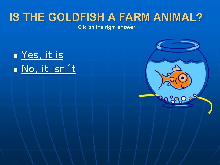 IS THE GOLDFISH A FARM ANIMAL? Clic on the right answer n n Yes,