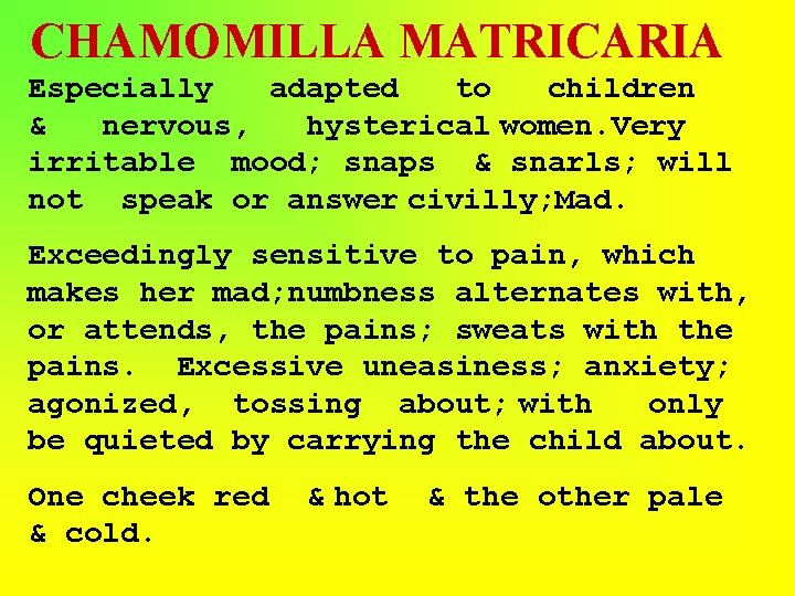 CHAMOMILLA MATRICARIA Especially adapted to children & nervous, hysterical women. Very irritable mood; snaps