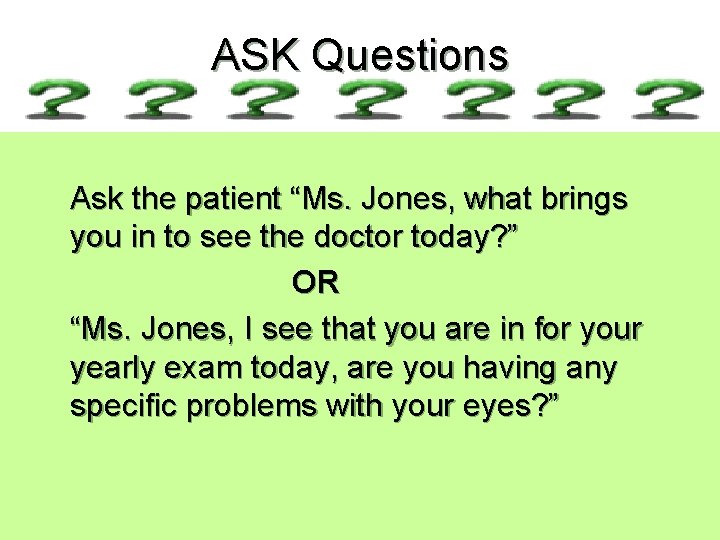ASK Questions Ask the patient “Ms. Jones, what brings you in to see the