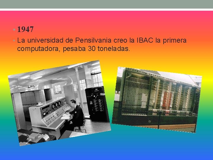  • 1947 • La universidad de Pensilvania creo la IBAC la primera computadora,