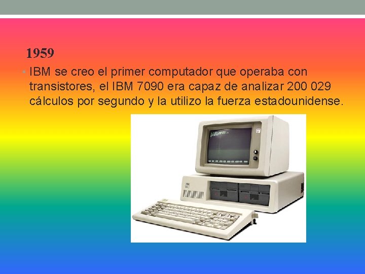 1959 • IBM se creo el primer computador que operaba con transistores, el IBM