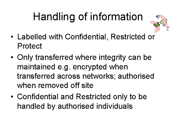 Handling of information • Labelled with Confidential, Restricted or Protect • Only transferred where