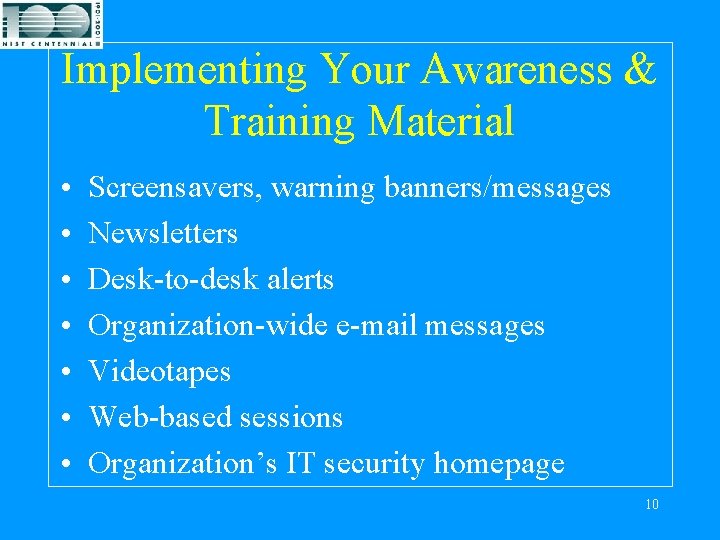 Implementing Your Awareness & Training Material • • Screensavers, warning banners/messages Newsletters Desk-to-desk alerts