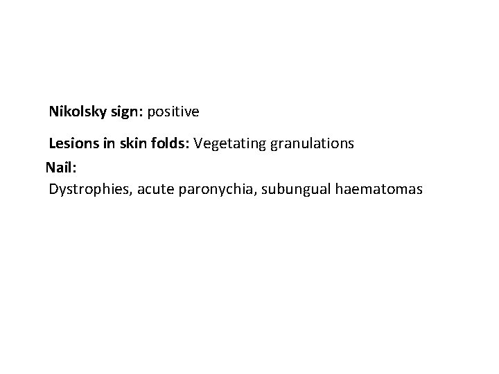 Nikolsky sign: positive Lesions in skin folds: Vegetating granulations Nail: Dystrophies, acute paronychia, subungual