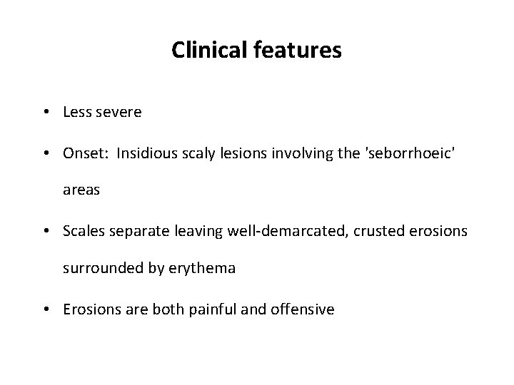 Clinical features • Less severe • Onset: Insidious scaly lesions involving the 'seborrhoeic' areas