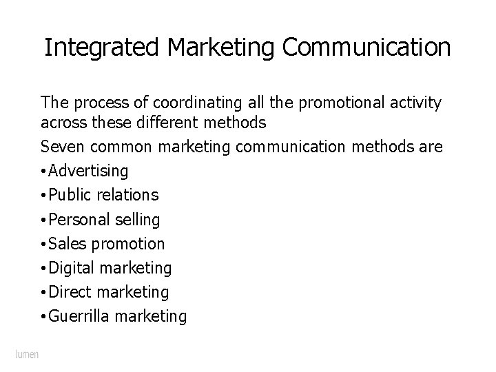 Integrated Marketing Communication The process of coordinating all the promotional activity across these different