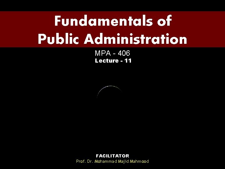 Fundamentals of Public Administration MPA - 406 Lecture - 11 FACILITATOR Prof. Dr. Mohammad