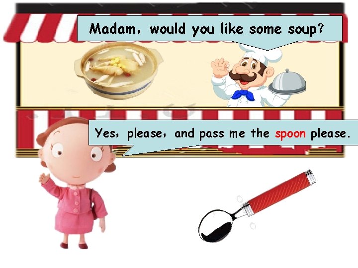 Madam，would you like some soup？ Yes，please，and pass me the spoon please. 